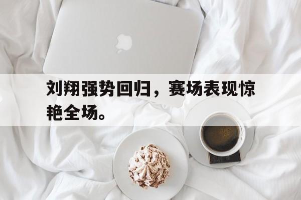 manbetx万博官网体育-刘翔强势回归，赛场表现惊艳全场。