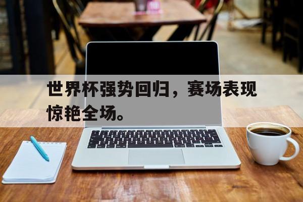 manbetx万博官网官方网站-世界杯强势回归，赛场表现惊艳全场。