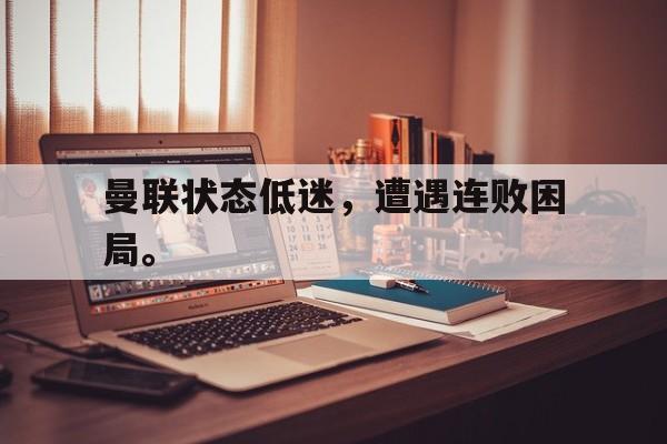 manbetx万博官网官方网站-曼联状态低迷，遭遇连败困局。