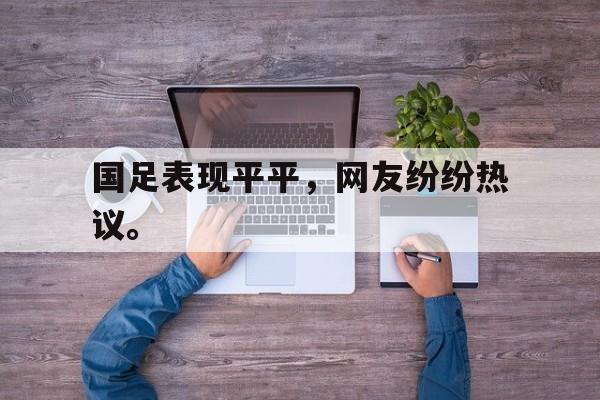 manbetx万博官网体育-国足表现平平，网友纷纷热议。