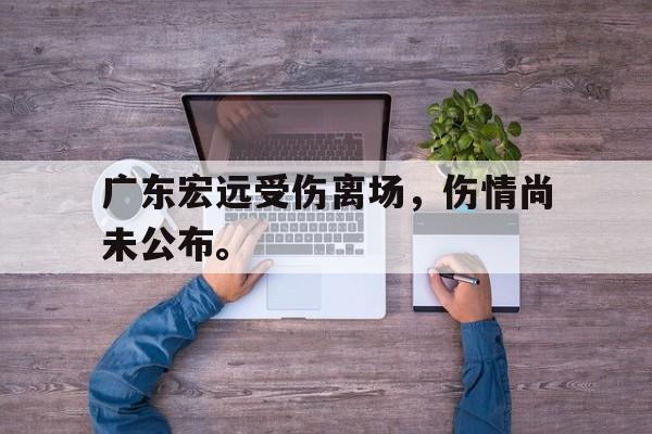 manbetx万博官网官方网站-广东宏远受伤离场，伤情尚未公布。