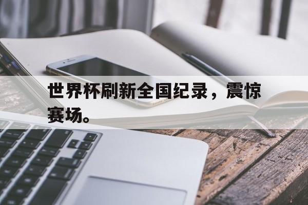 manbetx万博官网官方网站-世界杯刷新全国纪录，震惊赛场。