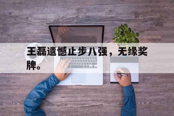 manbetx万博官网体育-王磊遗憾止步八强，无缘奖牌。