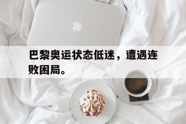manbetx万博官网体育-巴黎奥运状态低迷，遭遇连败困局。