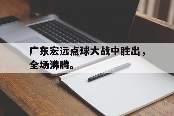 manbetx万博官网官方网站-广东宏远点球大战中胜出，全场沸腾。
