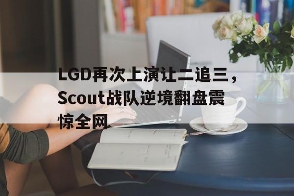 LGD再次上演让二追三，Scout战队逆境翻盘震惊全网