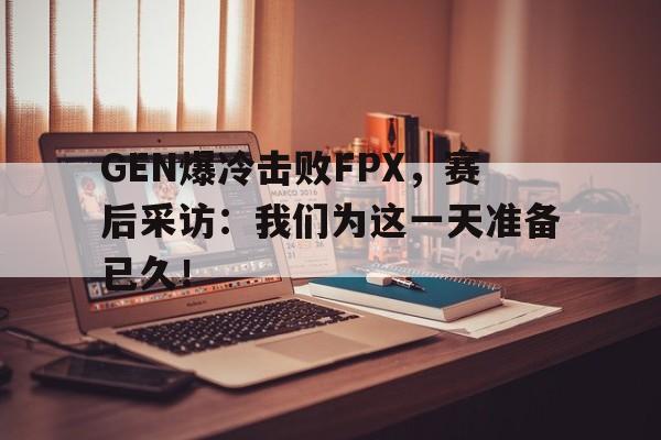 GEN爆冷击败FPX，赛后采访：我们为这一天准备已久！