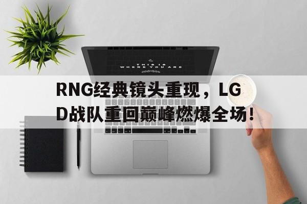 RNG经典镜头重现，LGD战队重回巅峰燃爆全场！