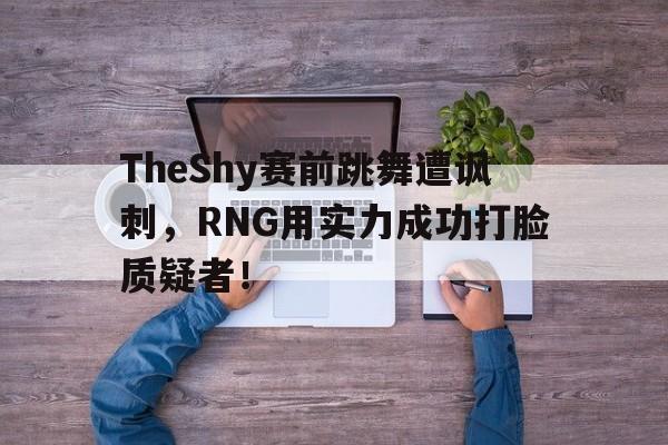 TheShy赛前跳舞遭讽刺，RNG用实力成功打脸质疑者！
