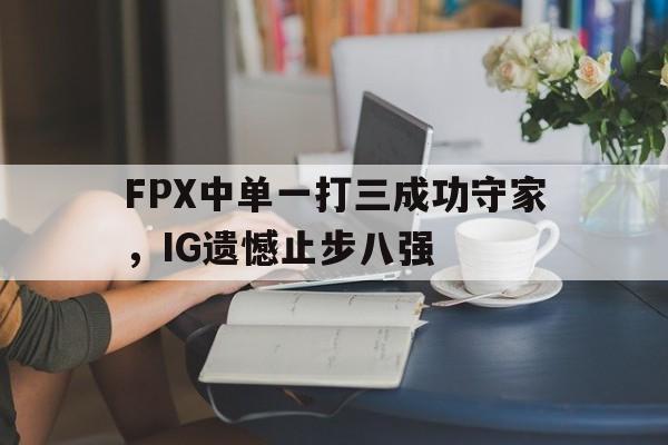 manbetx万博官网体育-FPX中单一打三成功守家，IG遗憾止步八强