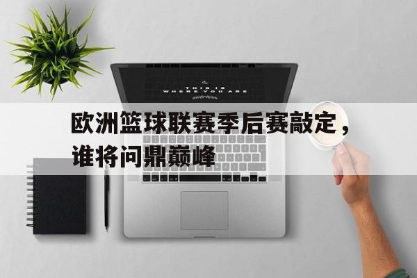 manbetx万博官网官方网站-欧洲篮球联赛季后赛敲定，谁将问鼎巅峰