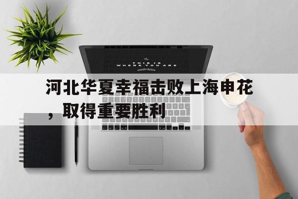 manbetx万博官网体育-河北华夏幸福击败上海申花，取得重要胜利
