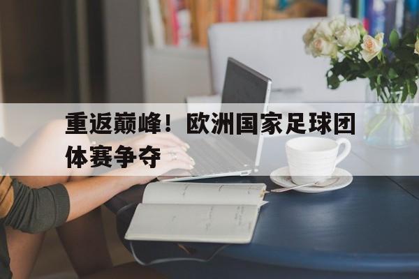 manbetx万博官网-重返巅峰！欧洲国家足球团体赛争夺