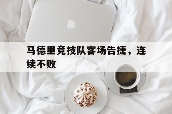 manbetx万博官网-马德里竞技队客场告捷，连续不败