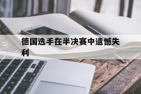 manbetx万博官网官方网站-德国选手在半决赛中遗憾失利