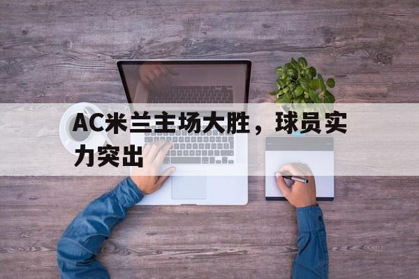 manbetx万博官网体育-AC米兰主场大胜，球员实力突出