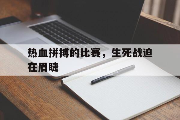 manbetx万博官网-热血拼搏的比赛，生死战迫在眉睫