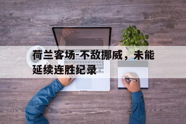 manbetx万博官网-荷兰客场-不敌挪威，未能延续连胜纪录