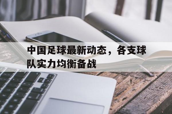 manbetx万博官网-中国足球最新动态，各支球队实力均衡备战