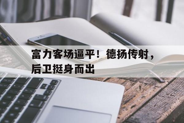 manbetx万博官网官方网站-富力客场逼平！德扬传射，后卫挺身而出