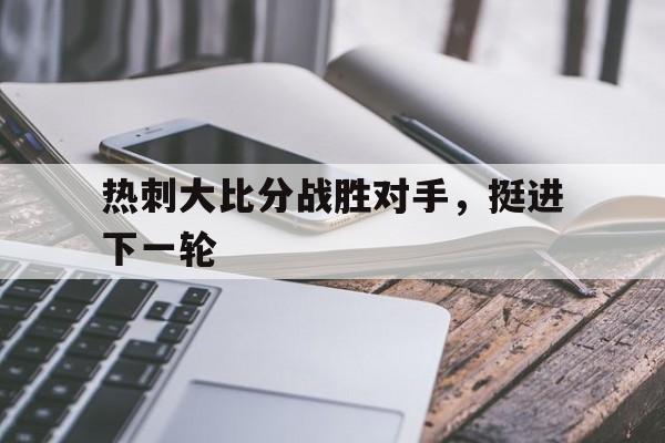 manbetx万博官网-热刺大比分战胜对手，挺进下一轮