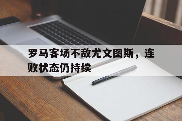 manbetx万博官网体育-罗马客场不敌尤文图斯，连败状态仍持续