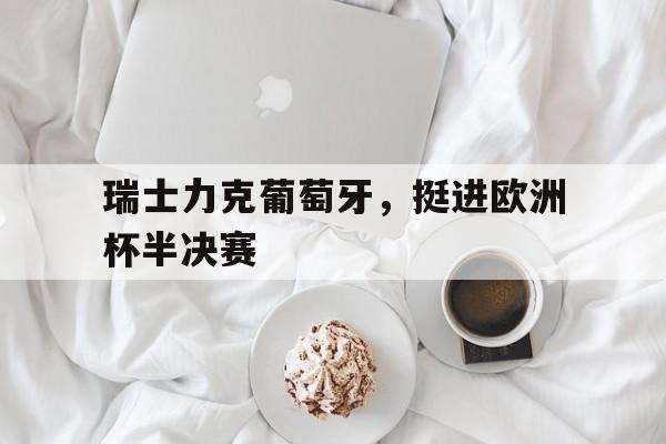 manbetx万博官网官方网站-瑞士力克葡萄牙，挺进欧洲杯半决赛