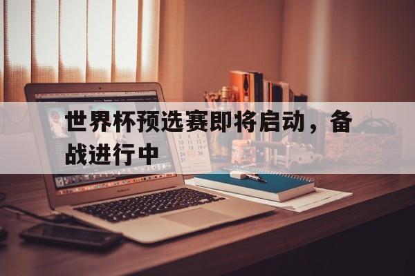 manbetx万博官网体育-世界杯预选赛即将启动，备战进行中