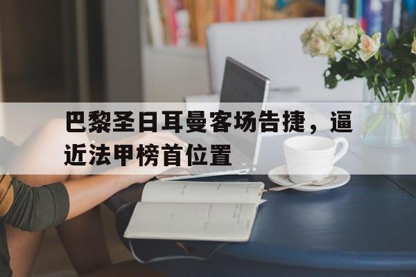 manbetx万博官网体育-巴黎圣日耳曼客场告捷，逼近法甲榜首位置