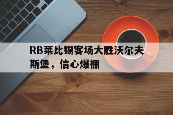 manbetx万博官网官方网站-RB莱比锡客场大胜沃尔夫斯堡，信心爆棚