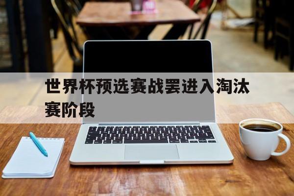 manbetx万博官网-世界杯预选赛战罢进入淘汰赛阶段